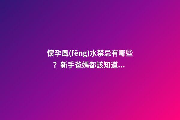 懷孕風(fēng)水禁忌有哪些？新手爸媽都該知道的那些事